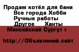 Продам котёл для бани  - Все города Хобби. Ручные работы » Другое   . Ханты-Мансийский,Сургут г.